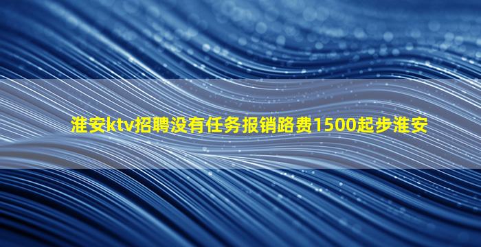 淮安ktv招聘没有任务报销路费1500起步淮安