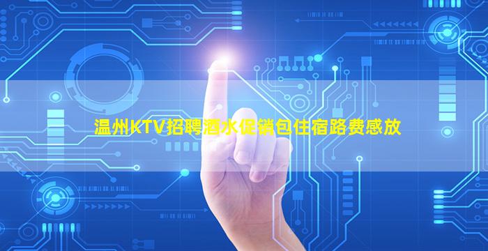 温州KTV招聘酒水促销包住宿路费感放